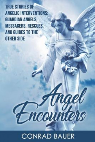 Kniha Angel Encounters: True Stories of Angelic Interventions - Guardian Angels, Messengers, Rescues, and Guides to the Other Side Conrad Bauer
