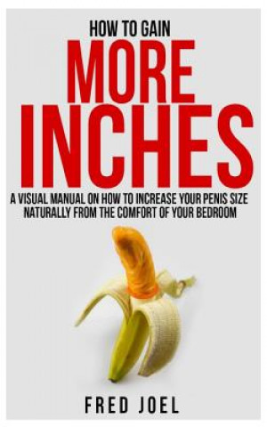 Buch How to Gain More Inches: A Visual Manual on How to Increase Your Penis Size Naturally from the Comfort of Your Bedroom Included: Untold Secrets Fred Joel