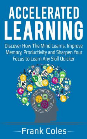 Carte Accelerated Learning: Discover How The Mind Learns, Improve Memory, Productivity and Sharpen Your Focus to Learn Any Skill Quicker Frank Coles