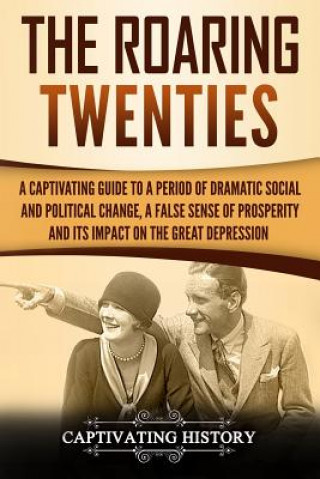 Książka The Roaring Twenties: A Captivating Guide to a Period of Dramatic Social and Political Change, a False Sense of Prosperity, and Its Impact o Captivating History