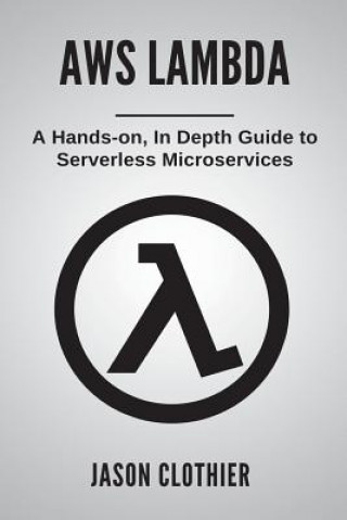 Kniha AWS Lambda: A Hands-on, In Depth Guide to Serverless Microservices Jason Clothier