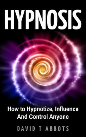Könyv Hypnosis: How to Hypnotize, Influence And Control Anyone David T Abbots
