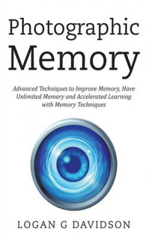 Könyv Photographic Memory: Advanced Techniques to Improve Memory, Have Unlimited Memory and Accelerated Learning with Memory Techniques Logan G Davidson