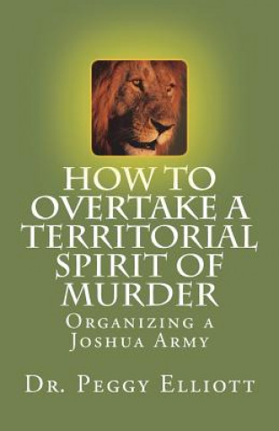 Könyv How to Overtake a Territorial Spirit of Murder: Organizing a Joshua Army Dr Peggy L Elliott