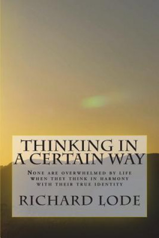 Carte THINKING in a CERTAIN WAY: None are overwhelmed by life when they think in harmony with their true identity Richard Dale Lode