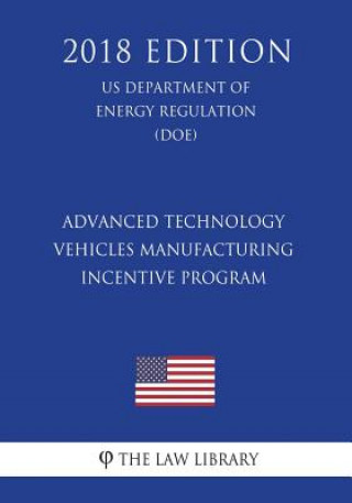 Kniha Advanced Technology Vehicles Manufacturing Incentive Program (US Department of Energy Regulation) (DOE) (2018 Edition) The Law Library