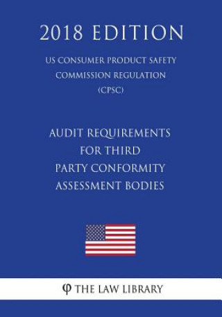 Könyv Audit Requirements for Third Party Conformity Assessment Bodies (US Consumer Product Safety Commission Regulation) (CPSC) (2018 Edition) The Law Library