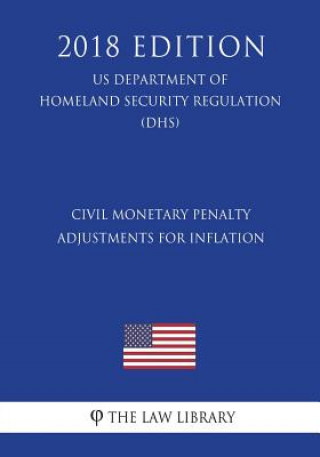 Kniha Civil Monetary Penalty Adjustments for Inflation (US Department of Homeland Security Regulation) (DHS) (2018 Edition) The Law Library