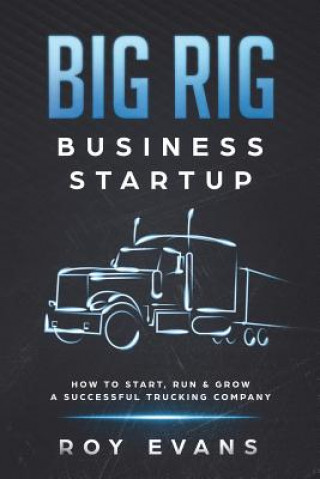 Könyv Big Rig Business Startup: How to Start, Run & Grow a Successful Trucking Company Roy Evans