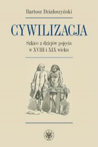 Könyv Cywilizacja Szkice z dziejów pojęcia w XVIII i XIX wieku Działoszyński Bartosz