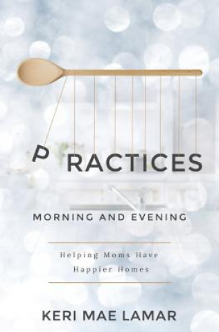 Książka Practices: Morning and Evening -- helping moms have happier homes Keri Mae Lamar