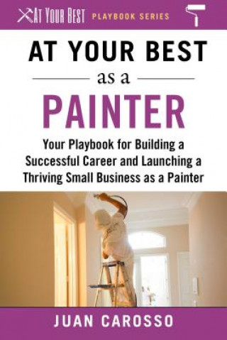 Książka At Your Best as a Painter: Your Playbook for Building a Great Career and Launching a Thriving Small Business as a Painter Juan Carosso