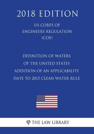 Kniha Definition of Waters of the United States - Addition of an Applicability Date to 2015 Clean Water Rule (US Corps of Engineers Regulation) (COE) (2018 The Law Library
