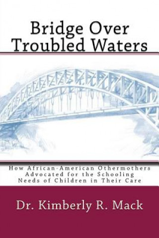 Knjiga Bridge Over Troubled Waters: How African-American Othermothers Advocated for the Schooling Needs of Children in Their Care Dr Kimberly R Mack