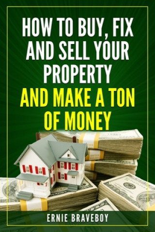 Könyv How to Buy, Fix and Sell Your Property and Make a Ton of Money: realestate investing 101 Ernie Braveboy