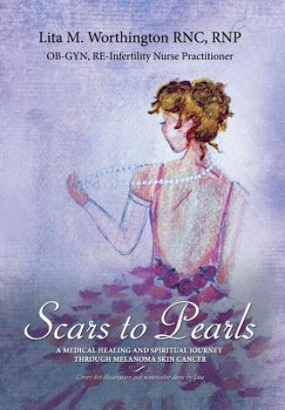 Carte Scars to Pearls: A Medical Healing and Spiritual Journey Through the Phases of Malignant Melanoma Stage IIIA Skin Cancer with Micro-Met Lita M Worthington