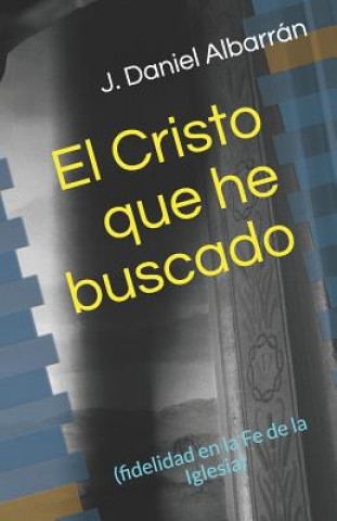 Kniha El Cristo Que He Buscado: (fidelidad En La Fe de la Iglesia) J Daniel Albarran