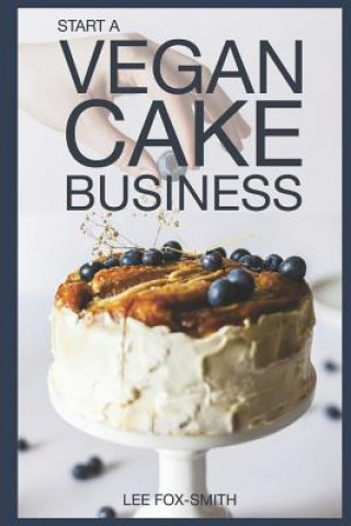 Книга Start a Vegan Cake Business: Everything You Need to Know to Start, Manage, and Market Your Business Lee C Fox-Smith