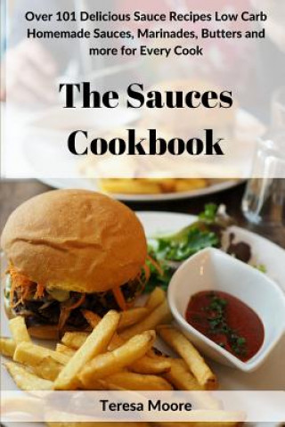 Carte The Sauces Cookbook: Over 101 Delicious Sauce Recipes Low Carb Homemade Sauces, Marinades, Butters and More for Every Cook Teresa Moore