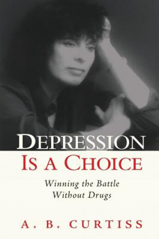 Carte Depression is a Choice: Winning the Fight without Drugs A B Curtiss
