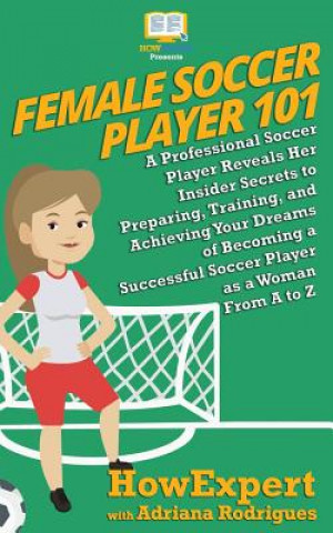 Knjiga Female Soccer Player 101: A Professional Soccer Player Reveals Her Insider Secrets to Preparing, Training, and Achieving Your Dreams of Becoming Howexpert