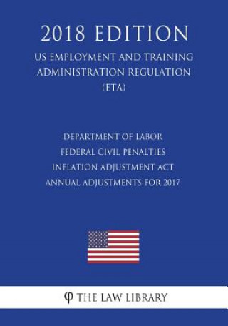 Könyv Department of Labor Federal Civil Penalties Inflation Adjustment Act Annual Adjustments for 2017 (US Employment and Training Administration Regulation The Law Library