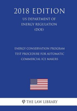 Книга Energy Conservation Program - Test Procedure for Automatic Commercial Ice Makers (US Department of Energy Regulation) (DOE) (2018 Edition) The Law Library