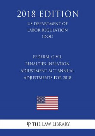 Carte Federal Civil Penalties Inflation Adjustment ACT Annual Adjustments for 2018 (Us Department of Labor Regulation) (Dol) (2018 Edition) The Law Library