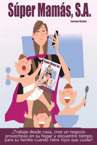 Könyv Súper Mamás, S.A. / Super Moms Inc.: ?Trabaje desde casa, cree un negocio provechoso en su hogar y encuentre tiempo para su familia cuando tiene hijos Carolyn Woods