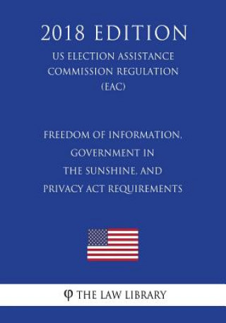 Książka Freedom of Information, Government in the Sunshine, and Privacy Act Requirements (US Election Assistance Commission Regulation) (EAC) (2018 Edition) The Law Library