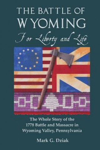 Kniha The Battle of Wyoming: For Liberty and Life: The Whole Story of the 1778 Battle and Massacre in Wyoming Valley, Pennsylvania Mark G Dziak