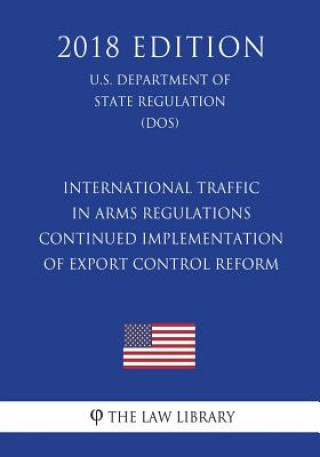 Книга International Traffic in Arms Regulations - Continued Implementation of Export Control Reform (U.S. Department of State Regulation) (DOS) (2018 Editio The Law Library