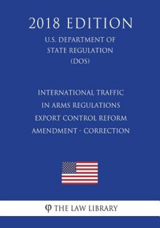 Carte International Traffic in Arms Regulations - Export Control Reform - Amendment - Correction (U.S. Department of State Regulation) (DOS) (2018 Edition) The Law Library