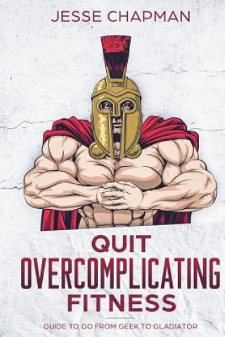 Carte Quit Overcomplicating Fitness: Guide to Go From Geek to Gladiator Jesse Chapman