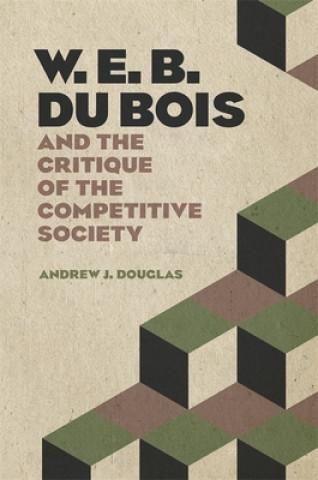 Livre W. E. B. Du Bois and the Critique of the Competitive Society Andrew J. Douglas