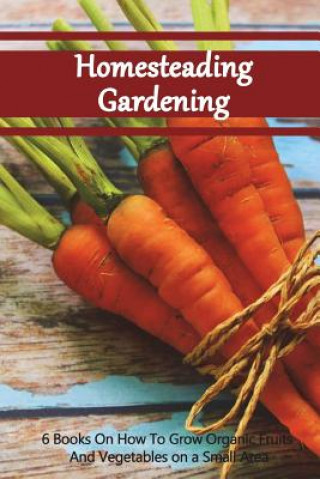 Kniha Homesteading Gardening 6 in 1: 6 Books On How To Grow Organic Fruits And Vegetables on a Small Area Good Books