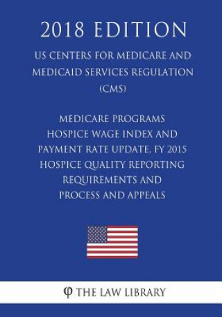 Buch Medicare Programs - Hospice Wage Index and Payment Rate Update, FY 2015 - Hospice Quality Reporting Requirements and Process and Appeals (US Centers f The Law Library