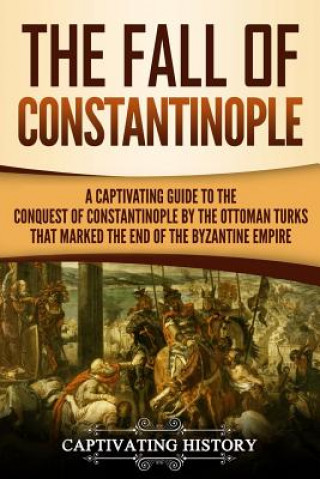 Książka The Fall of Constantinople: A Captivating Guide to the Conquest of Constantinople by the Ottoman Turks that Marked the end of the Byzantine Empire Captivating History