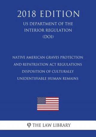 Kniha Native American Graves Protection and Repatriation Act Regulations - Disposition of Culturally Unidentifiable Human Remains (US Department of the Inte The Law Library