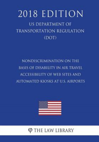 Kniha Nondiscrimination on the Basis of Disability in Air Travel - Accessibility of Web Sites and Automated Kiosks at U.S. Airports (US Department of Transp The Law Library