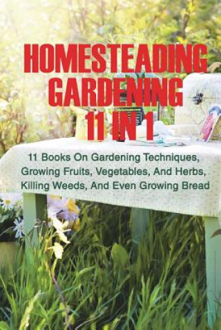 Kniha Homesteading Gardening 11 in 1: 11 Books On Gardening Techniques, Growing Fruits, Vegetables, And Herbs, Killing Weeds, And Even Growing Bread Good Books