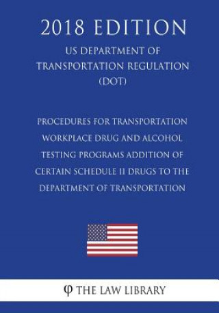 Kniha Procedures for Transportation Workplace Drug and Alcohol Testing Programs - Addition of Certain Schedule II Drugs to the Department of Transportation The Law Library