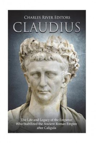 Kniha Claudius: The Life and Legacy of the Emperor Who Stabilized the Ancient Roman Empire after Caligula Charles River Editors