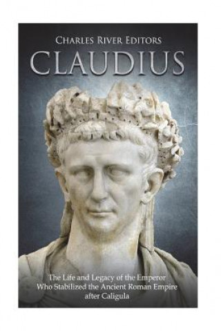 Livre Claudius: The Life and Legacy of the Emperor Who Stabilized the Ancient Roman Empire after Caligula Charles River Editors