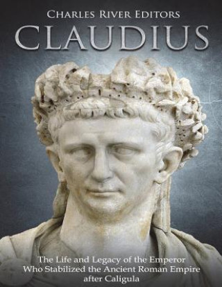 Knjiga Claudius: The Life and Legacy of the Emperor Who Stabilized the Ancient Roman Empire after Caligula Charles River Editors