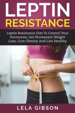 Carte Leptin Resistance: Leptin Diet to Control Your Hormones, Get Permanent Weight Loss, Cure Obesity and Live Healthy Lela Gibson