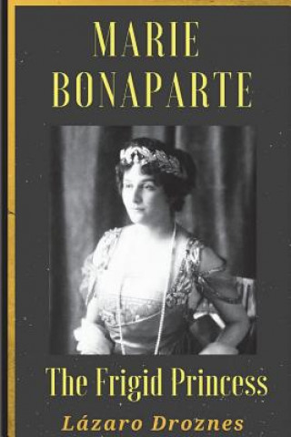Könyv Maria Bonaparte. The Frigid Princess: History of the relationship between Sigmund Freud and Maria Bonaparte, niece granddaughter of Napoleon, who appr Lazaro Droznes
