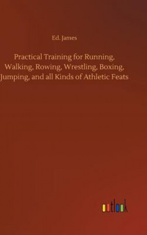 Knjiga Practical Training for Running, Walking, Rowing, Wrestling, Boxing, Jumping, and all Kinds of Athletic Feats Ed James