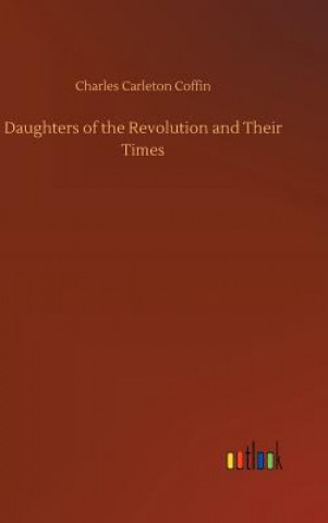 Kniha Daughters of the Revolution and Their Times Charles Carleton Coffin