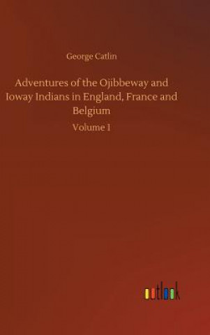Carte Adventures of the Ojibbeway and Ioway Indians in England, France and Belgium George Catlin